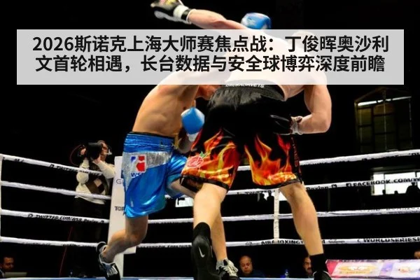 2026斯诺克上海大师赛焦点战：丁俊晖奥沙利文首轮相遇，长台数据与安全球博弈深度前瞻