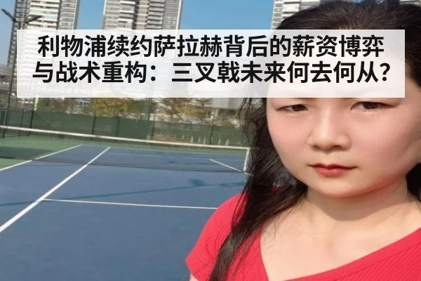 利物浦续约萨拉赫背后的薪资博弈与战术重构：三叉戟未来何去何从？