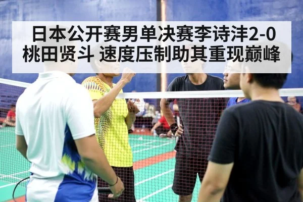 日本公开赛男单决赛李诗沣2-0桃田贤斗 速度压制助其重现巅峰