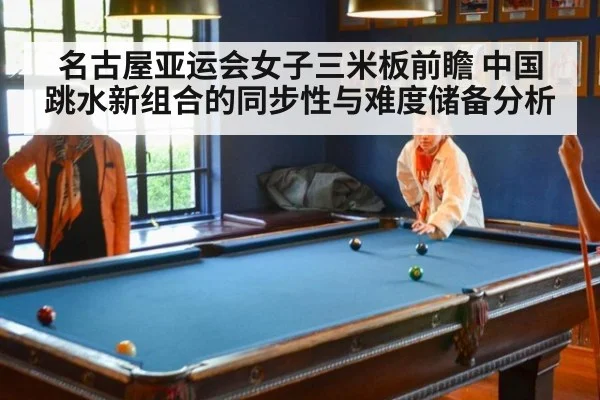 名古屋亚运会女子三米板前瞻 中国跳水新组合的同步性与难度储备分析