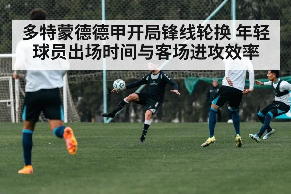 多特蒙德德甲开局锋线轮换 年轻球员出场时间与客场进攻效率