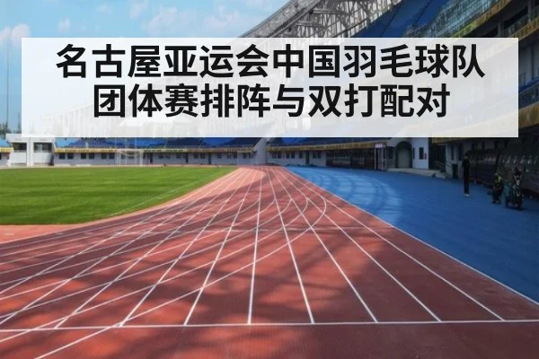 名古屋亚运会中国羽毛球队 团体赛排阵与双打配对