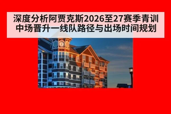 深度分析阿贾克斯2026至27赛季青训中场晋升一线队路径与出场时间规划
