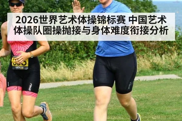 2026世界艺术体操锦标赛 中国艺术体操队圈操抛接与身体难度衔接分析